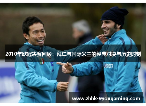 2010年欧冠决赛回顾：拜仁与国际米兰的经典对决与历史时刻