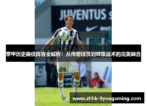 意甲历史最佳阵容全解析:从传奇球员到辉煌战术的完美融合 意甲历史最佳阵容全解析:从传奇球员到辉煌战术的完美融合