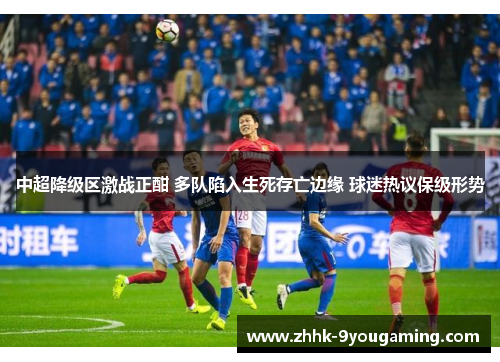 中超降级区激战正酣 多队陷入生死存亡边缘 球迷热议保级形势 中超降级区激战正酣 多队陷入生死存亡边缘 球迷热议保级形势