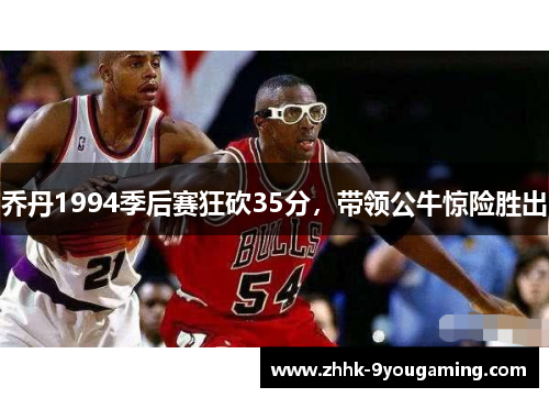 乔丹1994季后赛狂砍35分，带领公牛惊险胜出