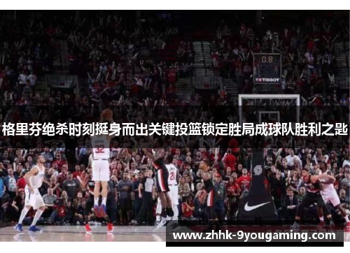 格里芬绝杀时刻挺身而出关键投篮锁定胜局成球队胜利之匙