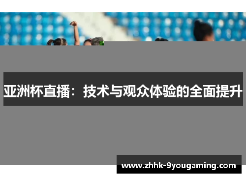 亚洲杯直播:技术与观众体验的全面提升 亚洲杯直播:技术与观众体验的全面提升