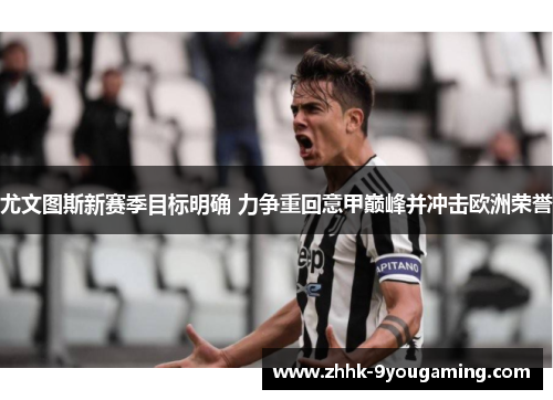 尤文图斯新赛季目标明确 力争重回意甲巅峰并冲击欧洲荣誉