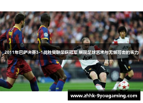 2011年巴萨决赛3-1战胜曼联荣获冠军 展现足球艺术与无懈可击的实力