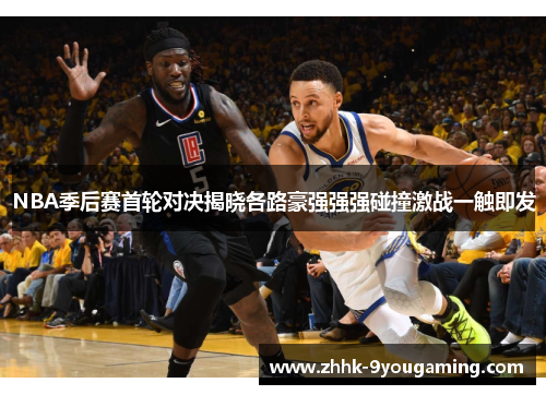 NBA季后赛首轮对决揭晓各路豪强强强碰撞激战一触即发