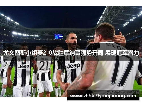 尤文图斯小组赛2-0战胜摩纳哥强势开局 展现冠军潜力