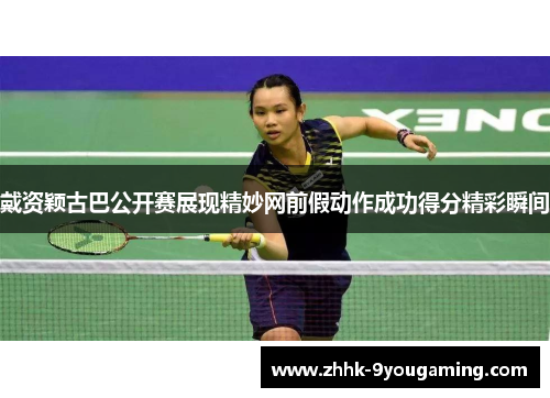戴资颖古巴公开赛展现精妙网前假动作成功得分精彩瞬间