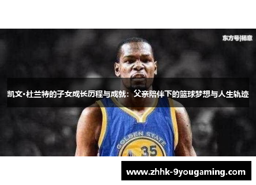凯文·杜兰特的子女成长历程与成就：父亲陪伴下的篮球梦想与人生轨迹
