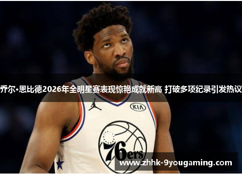 乔尔·恩比德2026年全明星赛表现惊艳成就新高 打破多项纪录引发热议 乔尔·恩比德2026年全明星赛表现惊艳成就新高 打破多项纪录引发热议