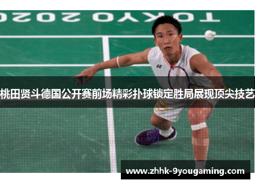 桃田贤斗德国公开赛前场精彩扑球锁定胜局展现顶尖技艺 桃田贤斗德国公开赛前场精彩扑球锁定胜局展现顶尖技艺