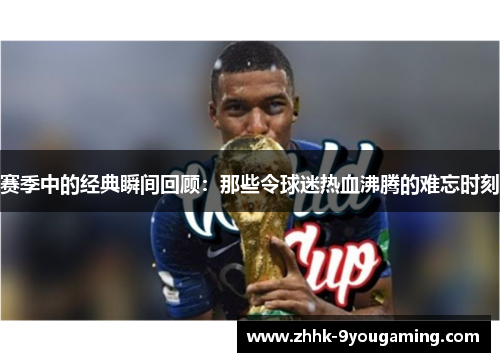 赛季中的经典瞬间回顾:那些令球迷热血沸腾的难忘时刻 赛季中的经典瞬间回顾:那些令球迷热血沸腾的难忘时刻