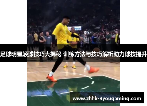 足球明星颠球技巧大揭秘 训练方法与技巧解析助力球技提升