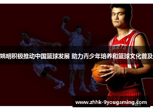 姚明积极推动中国篮球发展 助力青少年培养和篮球文化普及
