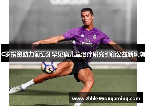 C罗捐资助力葡萄牙罕见病儿童治疗研究引领公益新风潮 C罗捐资助力葡萄牙罕见病儿童治疗研究引领公益新风潮
