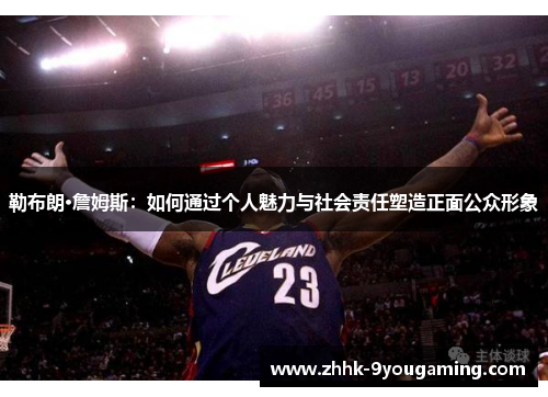 勒布朗·詹姆斯:如何通过个人魅力与社会责任塑造正面公众形象 勒布朗·詹姆斯:如何通过个人魅力与社会责任塑造正面公众形象
