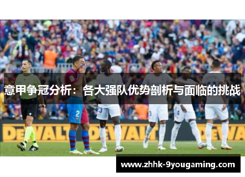 意甲争冠分析:各大强队优势剖析与面临的挑战 意甲争冠分析:各大强队优势剖析与面临的挑战