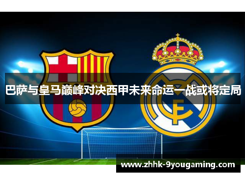巴萨与皇马巅峰对决西甲未来命运一战或将定局