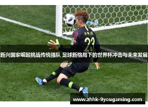 新兴国家崛起挑战传统强队 足球新格局下的世界杯冲击与未来发展