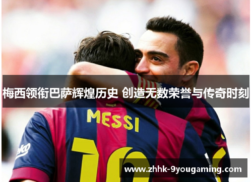 梅西领衔巴萨辉煌历史 创造无数荣誉与传奇时刻 梅西领衔巴萨辉煌历史 创造无数荣誉与传奇时刻