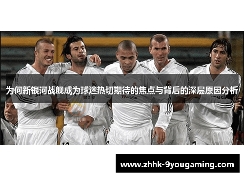 为何新银河战舰成为球迷热切期待的焦点与背后的深层原因分析