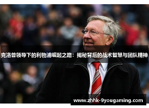 克洛普领导下的利物浦崛起之路：揭秘背后的战术智慧与团队精神