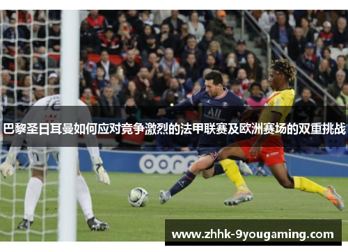 巴黎圣日耳曼如何应对竞争激烈的法甲联赛及欧洲赛场的双重挑战 巴黎圣日耳曼如何应对竞争激烈的法甲联赛及欧洲赛场的双重挑战