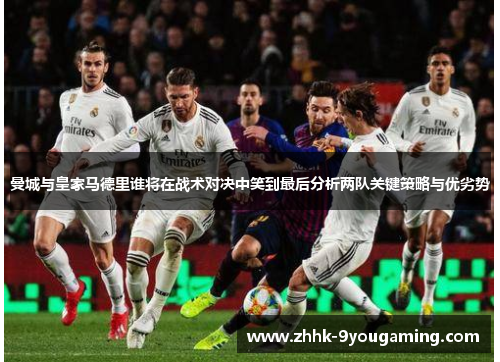 曼城与皇家马德里谁将在战术对决中笑到最后分析两队关键策略与优劣势