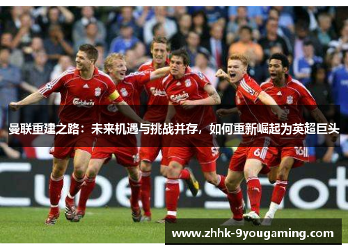 曼联重建之路：未来机遇与挑战并存，如何重新崛起为英超巨头