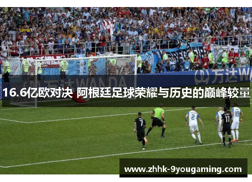 16.6亿欧对决 阿根廷足球荣耀与历史的巅峰较量 16.6亿欧对决 阿根廷足球荣耀与历史的巅峰较量
