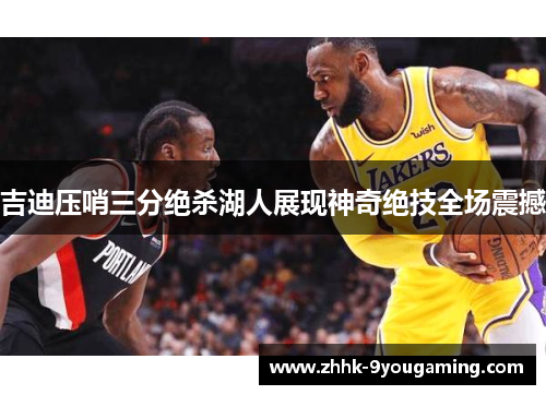 吉迪压哨三分绝杀湖人展现神奇绝技全场震撼