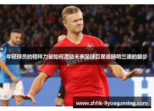 年轻球员的榜样力量如何激励未来足球巨星追随哈兰德的脚步 年轻球员的榜样力量如何激励未来足球巨星追随哈兰德的脚步