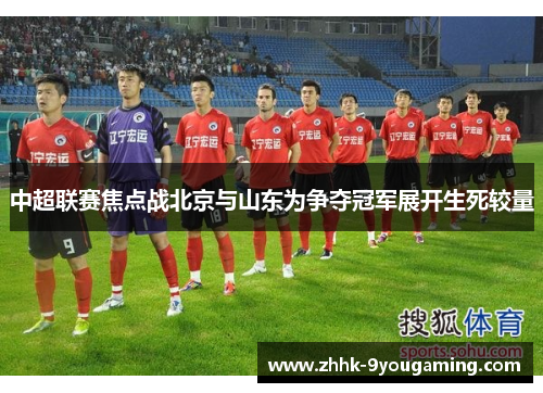 中超联赛焦点战北京与山东为争夺冠军展开生死较量