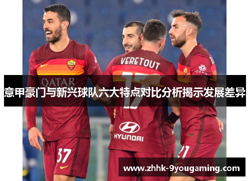 意甲豪门与新兴球队六大特点对比分析揭示发展差异 意甲豪门与新兴球队六大特点对比分析揭示发展差异