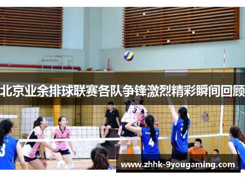 北京业余排球联赛各队争锋激烈精彩瞬间回顾 北京业余排球联赛各队争锋激烈精彩瞬间回顾