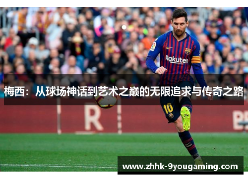 梅西：从球场神话到艺术之巅的无限追求与传奇之路