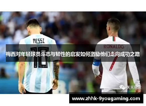 梅西对年轻球员斗志与韧性的启发如何激励他们走向成功之路