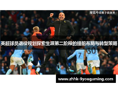 英超球员退役规划探索生涯第二阶段的提前布局与转型策略