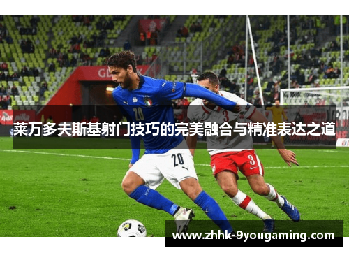 莱万多夫斯基射门技巧的完美融合与精准表达之道 莱万多夫斯基射门技巧的完美融合与精准表达之道