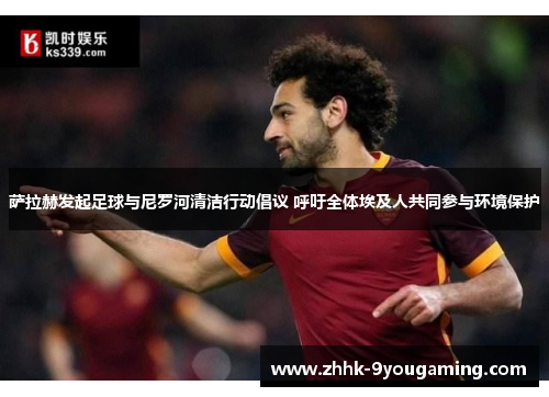 萨拉赫发起足球与尼罗河清洁行动倡议 呼吁全体埃及人共同参与环境保护 萨拉赫发起足球与尼罗河清洁行动倡议 呼吁全体埃及人共同参与环境保护