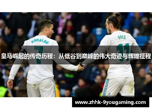 皇马崛起的传奇历程：从低谷到巅峰的伟大奇迹与辉煌征程