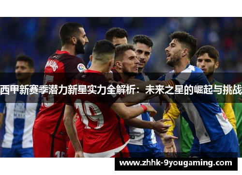 西甲新赛季潜力新星实力全解析：未来之星的崛起与挑战
