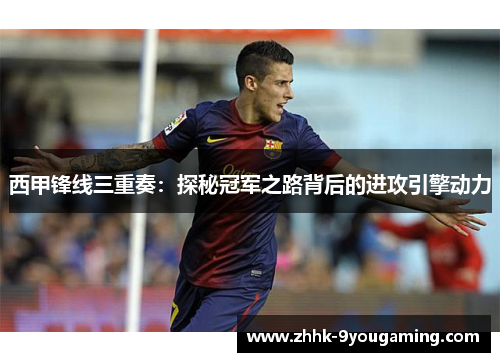 西甲锋线三重奏:探秘冠军之路背后的进攻引擎动力 西甲锋线三重奏:探秘冠军之路背后的进攻引擎动力