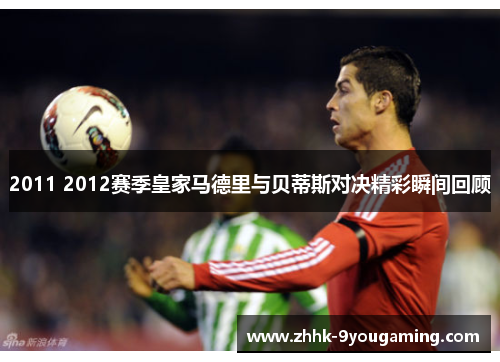2011 2012赛季皇家马德里与贝蒂斯对决精彩瞬间回顾