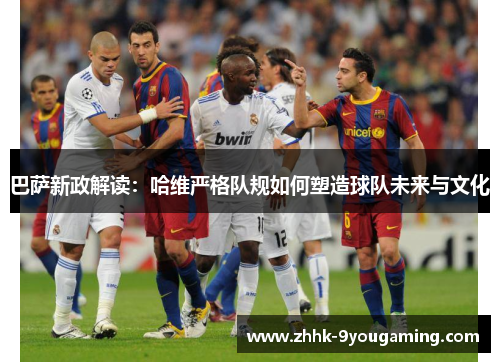 巴萨新政解读：哈维严格队规如何塑造球队未来与文化
