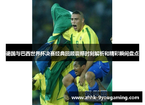 德国与巴西世界杯决赛经典回顾震撼时刻解析和精彩瞬间盘点