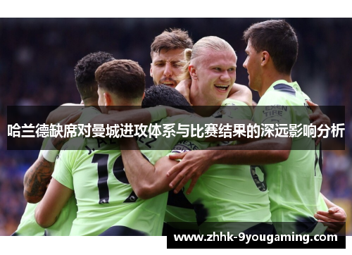 哈兰德缺席对曼城进攻体系与比赛结果的深远影响分析 哈兰德缺席对曼城进攻体系与比赛结果的深远影响分析