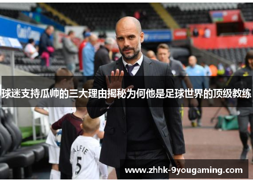 球迷支持瓜帅的三大理由揭秘为何他是足球世界的顶级教练 球迷支持瓜帅的三大理由揭秘为何他是足球世界的顶级教练