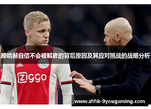 滕哈赫自信不会被解雇的背后原因及其应对挑战的战略分析