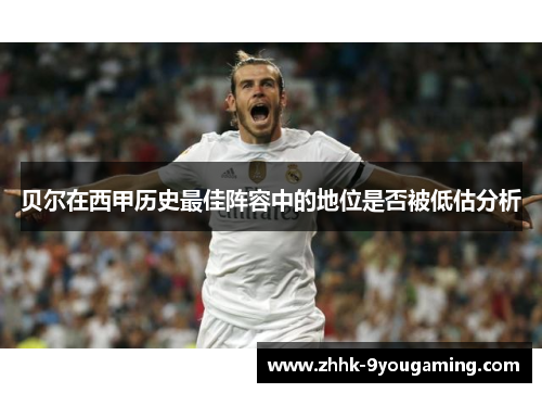 贝尔在西甲历史最佳阵容中的地位是否被低估分析