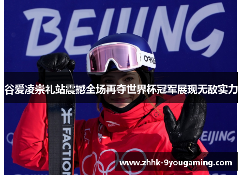 谷爱凌崇礼站震撼全场再夺世界杯冠军展现无敌实力 谷爱凌崇礼站震撼全场再夺世界杯冠军展现无敌实力